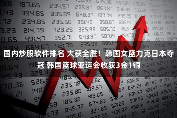 国内炒股软件排名 大获全胜！韩国女篮力克日本夺冠 韩国篮球亚运会收获3金1铜